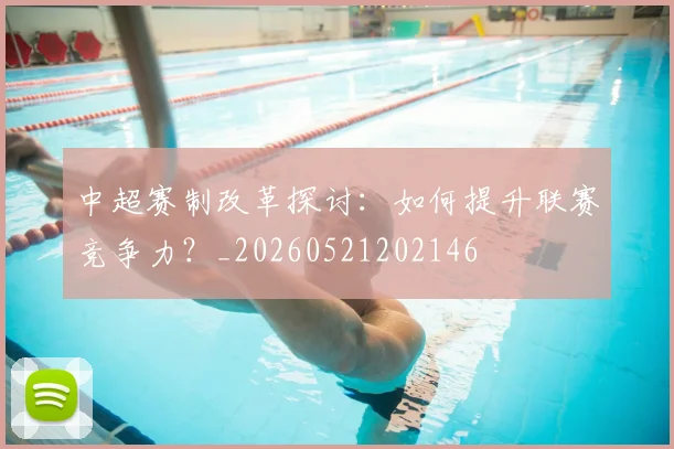 中超赛制改革探讨:如何提升联赛竞争力?_20260521202146