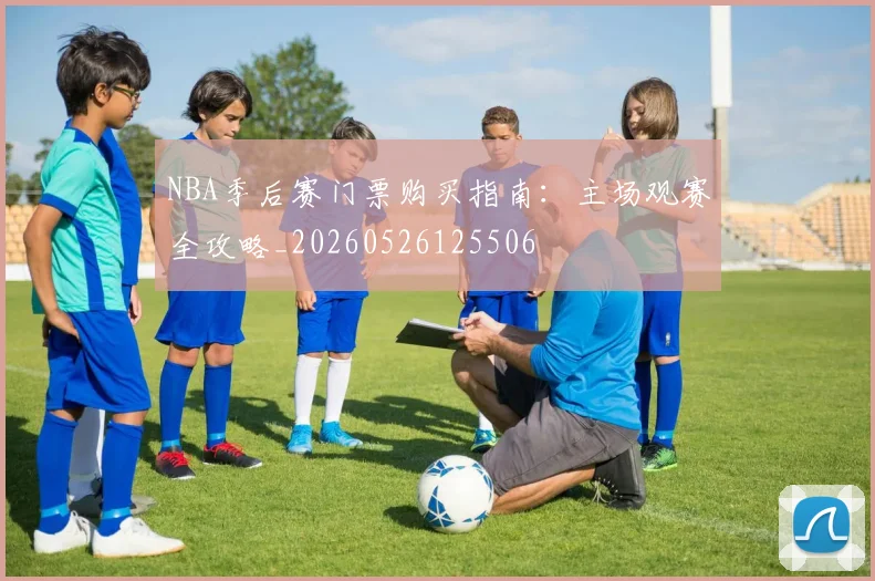 NBA季后赛门票购买指南:主场观赛全攻略_20260526125506