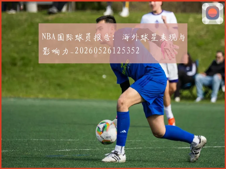 NBA国际球员报告:海外球星表现与影响力_20260526125352