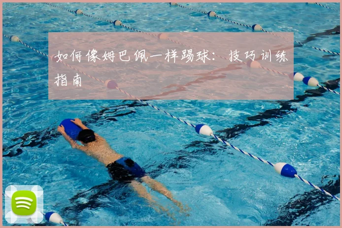 如何像姆巴佩一样踢球:技巧训练指南