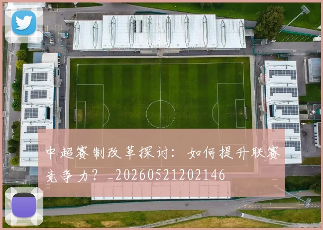 中超赛制改革探讨:如何提升联赛竞争力?_20260521202146