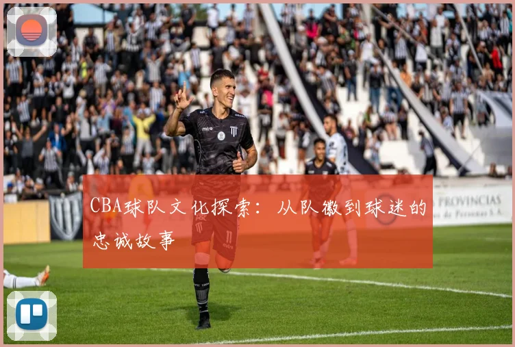 CBA球队文化探索：从队徽到球迷的忠诚故事