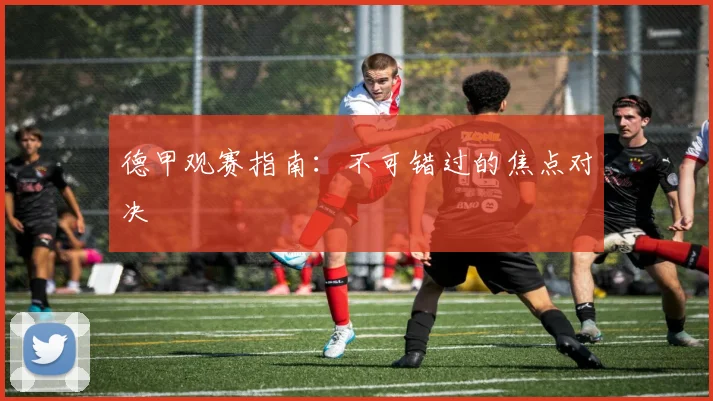 德甲观赛指南：不可错过的焦点对决