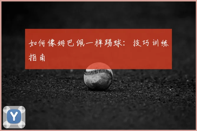 如何像姆巴佩一样踢球:技巧训练指南