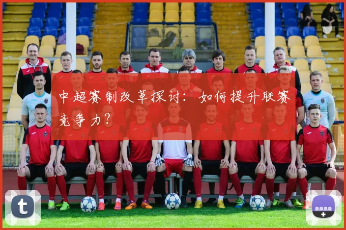 中超赛制改革探讨:如何提升联赛竞争力?