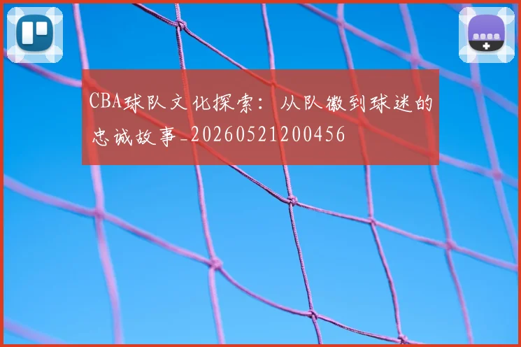 CBA球队文化探索：从队徽到球迷的忠诚故事_20260521200456