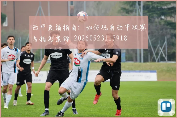 西甲直播指南：如何观看西甲联赛与精彩集锦_20260523113918