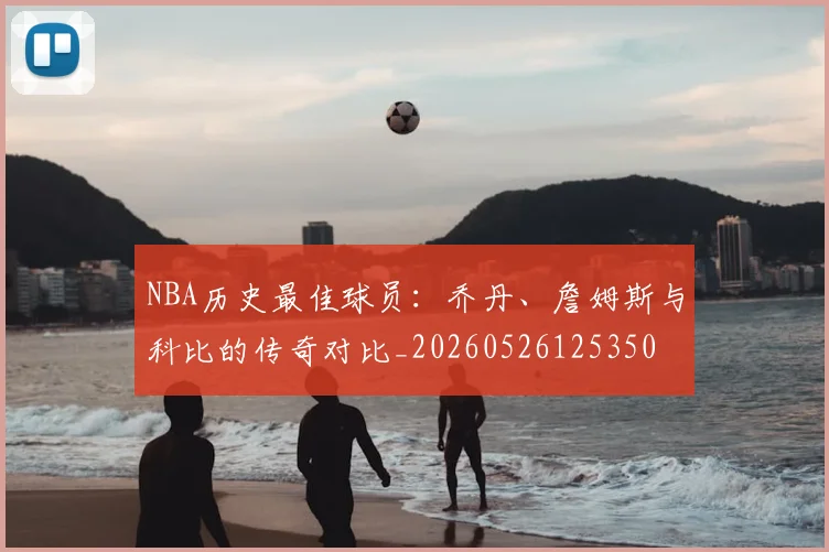 NBA历史最佳球员:乔丹、詹姆斯与科比的传奇对比_20260526125350