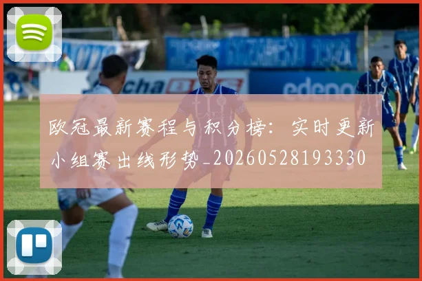 欧冠最新赛程与积分榜：实时更新小组赛出线形势_20260528193330