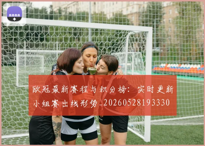 欧冠最新赛程与积分榜：实时更新小组赛出线形势_20260528193330