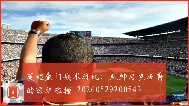 英超豪门战术对比：瓜帅与克洛普的哲学碰撞_20260529200543
