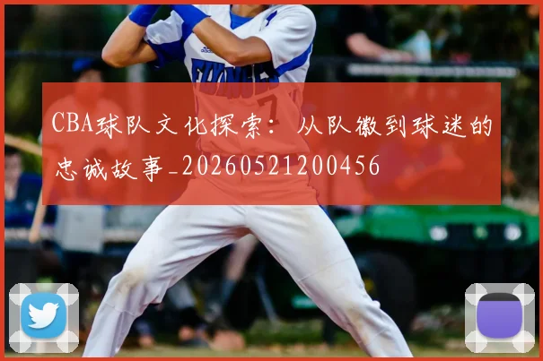 CBA球队文化探索：从队徽到球迷的忠诚故事_20260521200456