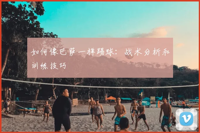 如何像巴萨一样踢球:战术分析和训练技巧