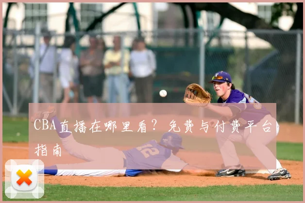 CBA直播在哪里看？免费与付费平台指南